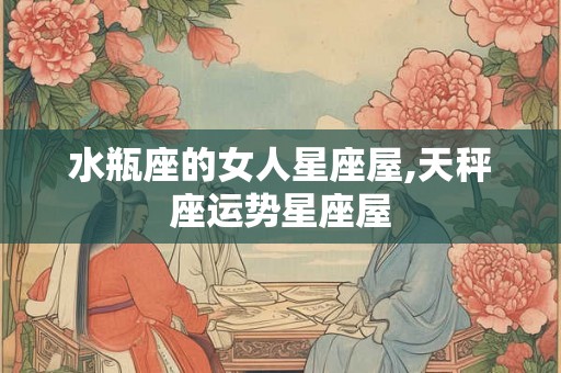 水瓶座的女人星座屋,天秤座运势星座屋 水瓶座的女人星座屋,天秤座运势星座屋