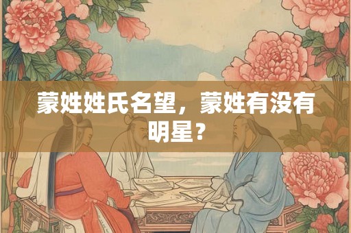 蒙姓姓氏名望，蒙姓有没有明星？