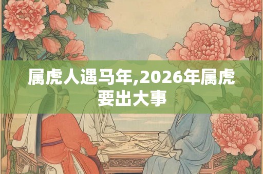 属虎人遇马年,2026年属虎要出大事