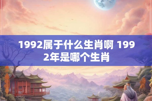 1992属于什么生肖啊 1992年是哪个生肖