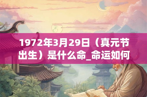 1972年3月29日(真元节出生)是什么命_命运如何 1972年3月29日(真元节出生)是什么命_命运如何