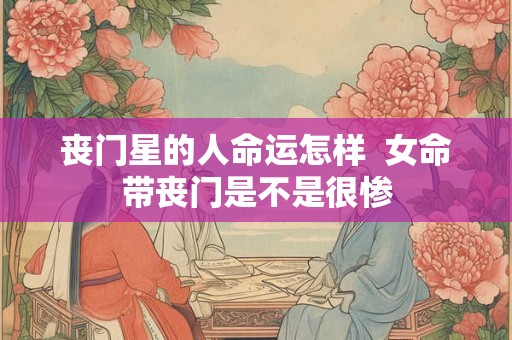 丧门星的人命运怎样  女命带丧门是不是很惨