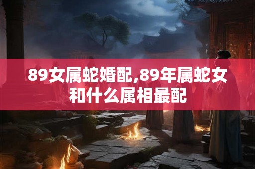 89女属蛇婚配,89年属蛇女和什么属相最配