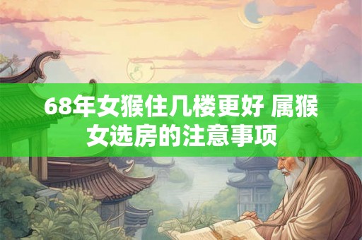 68年女猴住几楼更好 属猴女选房的注意事项