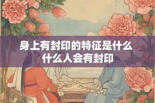 身上有封印的特征是什么 什么人会有封印 身上有封印的特征是什么 什么人会有封印