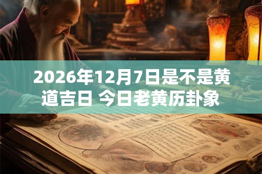 2026年12月7日是不是黄道吉日 今日老黄历卦象