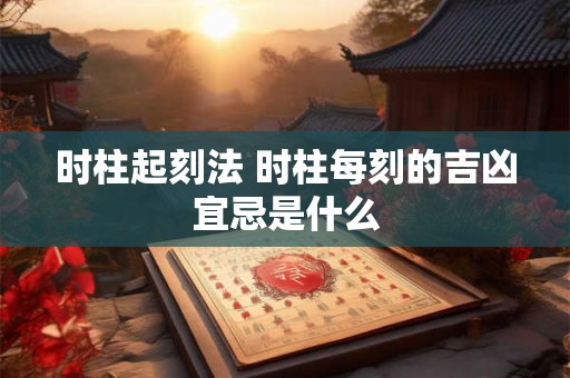 时柱起刻法 时柱每刻的吉凶宜忌是什么