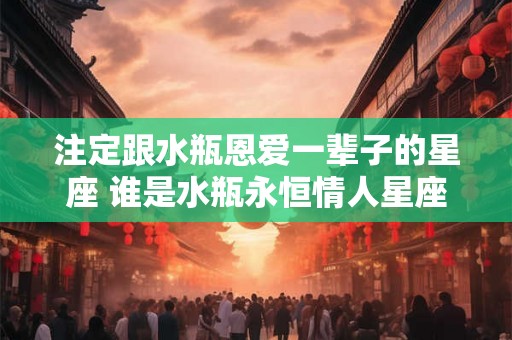 注定跟水瓶恩爱一辈子的星座 谁是水瓶永恒情人星座 注定跟水瓶恩爱一辈子的星座 谁是水瓶永恒情人星座