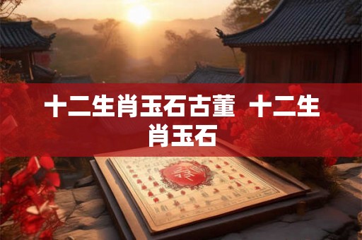 十二生肖玉石古董  十二生肖玉石