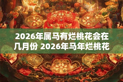 2026年属马有烂桃花会在几月份 2026年马年烂桃花出现月份 2026年属马有烂桃花会在几月份 2026年马年烂桃花出现月份