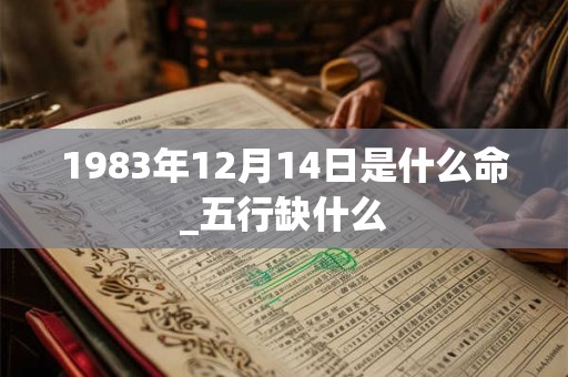 1983年12月14日是什么命_五行缺什么 1983年12月14日是什么命_五行缺什么