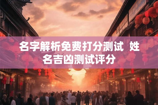 名字解析免费打分测试  姓名吉凶测试评分