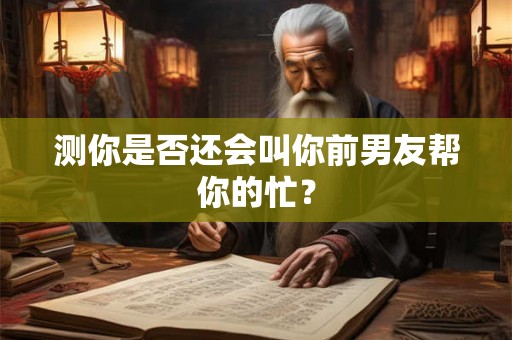 测你是否还会叫你前男友帮你的忙？