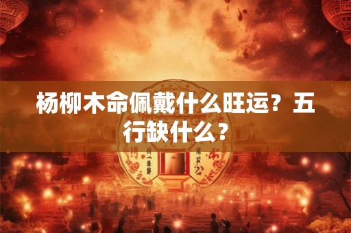 杨柳木命佩戴什么旺运？五行缺什么？