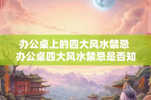 办公桌上的四大风水禁忌 办公桌四大风水禁忌是否知晓