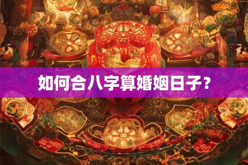 如何合八字算婚姻日子？