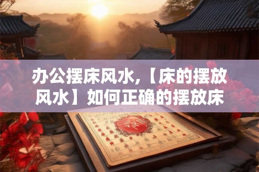 办公摆床风水,【床的摆放风水】如何正确的摆放床
