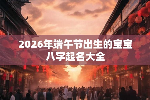 2026年端午节出生的宝宝八字起名大全