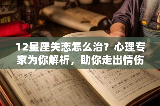 12星座失恋怎么治？心理专家为你解析，助你走出情伤！