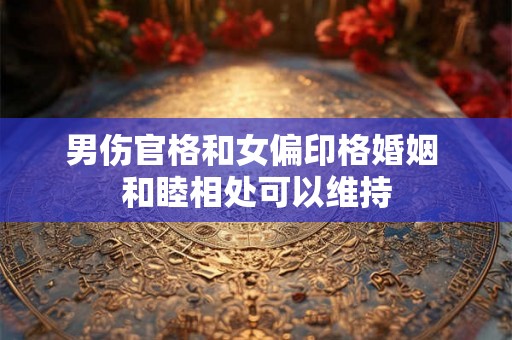 男伤官格和女偏印格婚姻 和睦相处可以维持