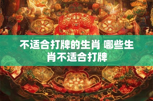 不适合打牌的生肖 哪些生肖不适合打牌 不适合打牌的生肖 哪些生肖不适合打牌
