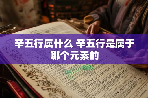 辛五行属什么 辛五行是属于哪个元素的 辛五行属什么 辛五行是属于哪个元素的