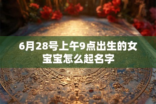 6月28号上午9点出生的女宝宝怎么起名字 6月28号上午9点出生的女宝宝怎么起名字
