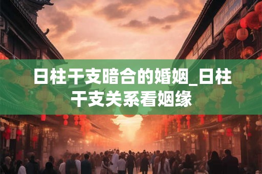 日柱干支暗合的婚姻_日柱干支关系看姻缘