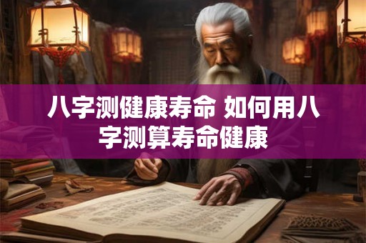 八字测健康寿命 如何用八字测算寿命健康