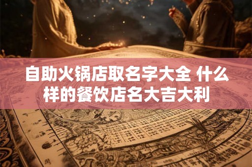 自助火锅店取名字大全 什么样的餐饮店名大吉大利