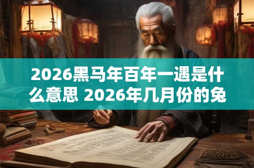 2026黑马年百年一遇是什么意思 2026年几月份的兔最有福气