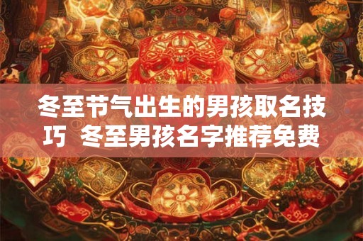 冬至节气出生的男孩取名技巧 冬至男孩名字推荐免费 冬至节气出生的男孩取名技巧 冬至男孩名字推荐免费