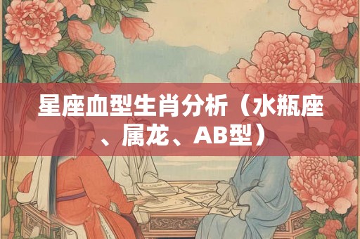 星座血型生肖分析（水瓶座、属龙、AB型）