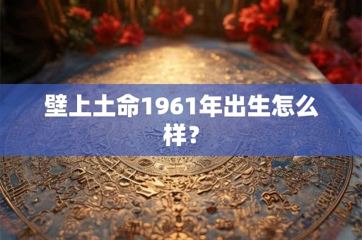 壁上土命1961年出生怎么样？