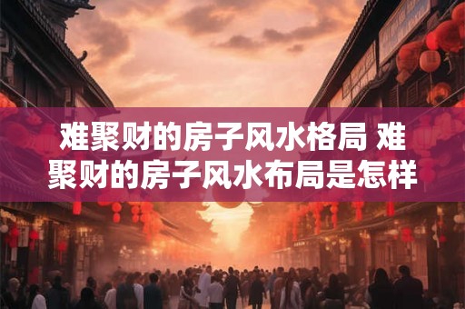 难聚财的房子风水格局 难聚财的房子风水布局是怎样的