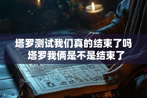 塔罗测试我们真的结束了吗 塔罗我俩是不是结束了 塔罗测试我们真的结束了吗 塔罗我俩是不是结束了