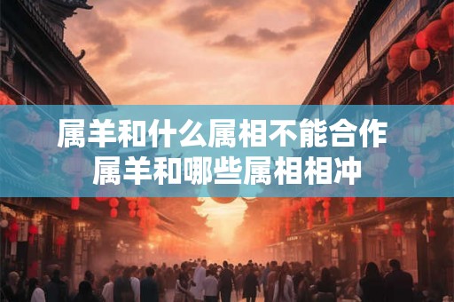属羊和什么属相不能合作 属羊和哪些属相相冲