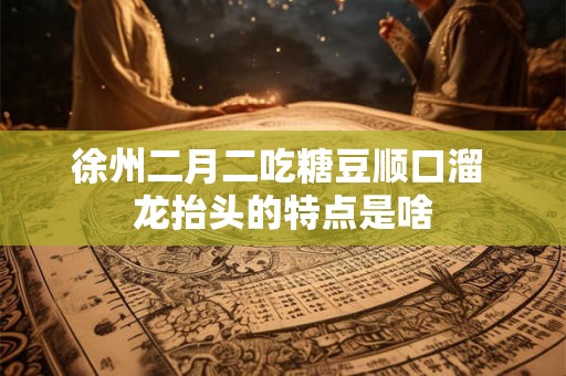 徐州二月二吃糖豆顺口溜 龙抬头的特点是啥