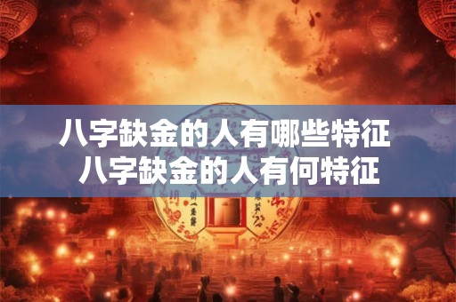 八字缺金的人有哪些特征 八字缺金的人有何特征