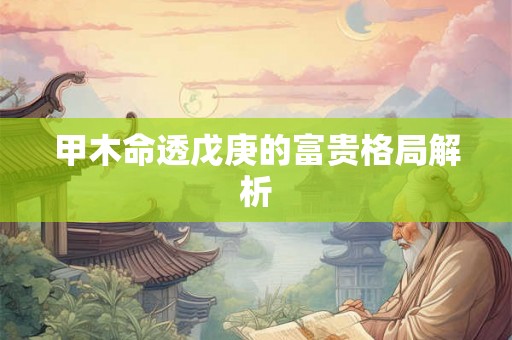 甲木命透戊庚的富贵格局解析 甲木命透戊庚的富贵格局解析