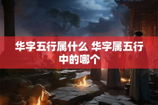 华字五行属什么 华字属五行中的哪个