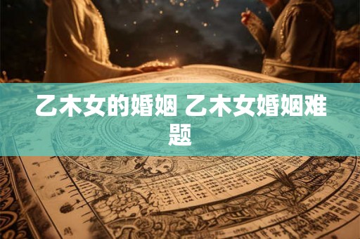 乙木女的婚姻 乙木女婚姻难题