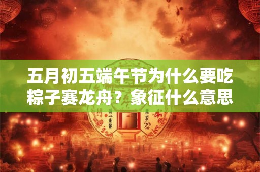 五月初五端午节为什么要吃粽子赛龙舟？象征什么意思？