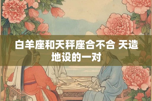 白羊座和天秤座合不合 天造地设的一对