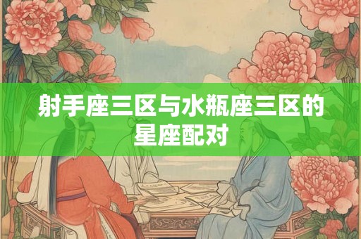 射手座三区与水瓶座三区的星座配对