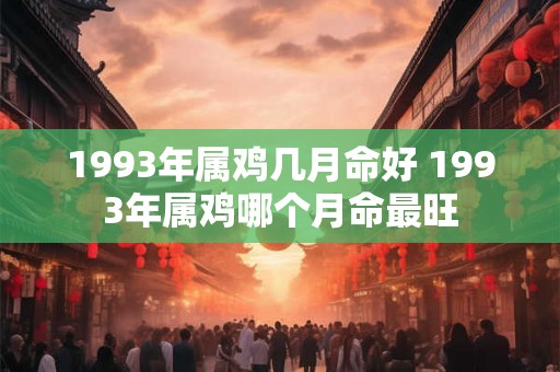 1993年属鸡几月命好 1993年属鸡哪个月命最旺