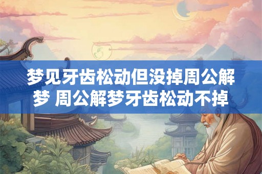 梦见牙齿松动但没掉周公解梦 周公解梦牙齿松动不掉是什么预兆