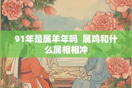 91年是属羊年吗 属鸡和什么属相相冲 91年是属羊年吗 属鸡和什么属相相冲