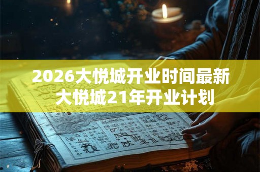 2026大悦城开业时间最新  大悦城21年开业计划