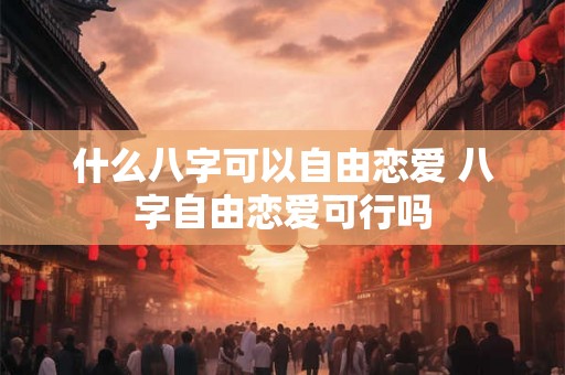 什么八字可以自由恋爱 八字自由恋爱可行吗
